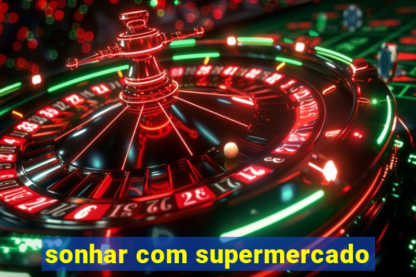 sonhar com supermercado